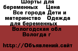 Шорты для беременных. › Цена ­ 250 - Все города Дети и материнство » Одежда для беременных   . Вологодская обл.,Вологда г.